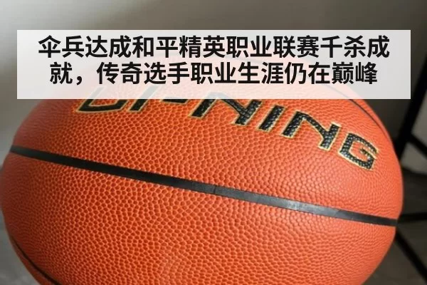 伞兵达成和平精英职业联赛千杀成就,传奇选手职业生涯仍在巅峰