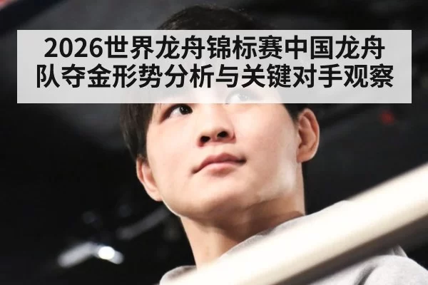 2026世界龙舟锦标赛中国龙舟队夺金形势分析与关键对手观察